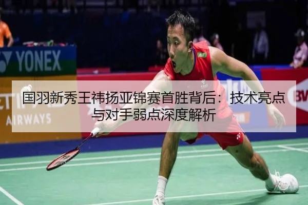 国羽新秀王祎扬亚锦赛首胜背后：技术亮点与对手弱点深度解析 - DragonTiger